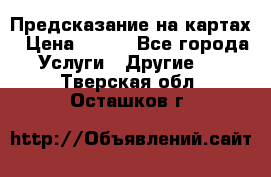 Предсказание на картах › Цена ­ 200 - Все города Услуги » Другие   . Тверская обл.,Осташков г.